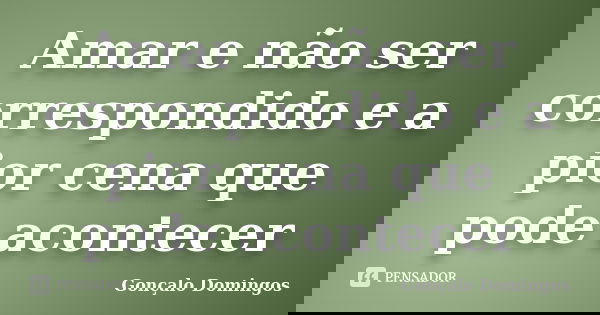 Amar e não ser correspondido e a pior cena que pode acontecer... Frase de Gonçalo Domingos.