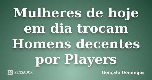 Mulheres de hoje em dia trocam Homens decentes por Players... Frase de Gonçalo Domingos.