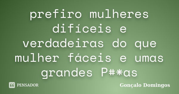 prefiro mulheres difíceis e verdadeiras do que mulher fáceis e umas grandes P#*as... Frase de Gonçalo Domingos.