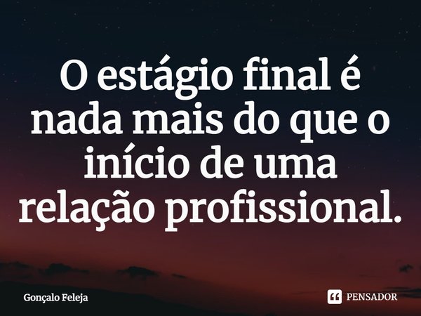 O estágio final é nada mais do que o início de uma relação profissional⁠.... Frase de Gonçalo Feleja.