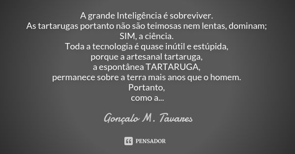 A grande Inteligência é sobreviver. As tartarugas portanto não são teimosas nem lentas, dominam; SIM, a ciência. Toda a tecnologia é quase inútil e estúpida, po... Frase de Gonçalo M. Tavares.