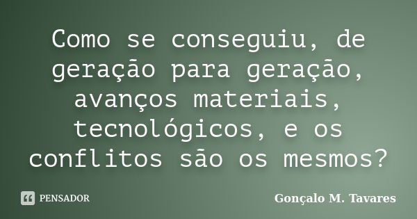 Como se conseguiu, de geração para geração, avanços materiais, tecnológicos, e os conflitos são os mesmos?... Frase de Gonçalo M. Tavares.