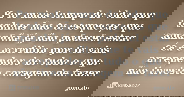 Por mais tempo de vida que tenhas não te esqueças que amanhã já não poderei estar cá e acredita que te vais arrepender de tudo o que não tiveste coragem de faze... Frase de goncalo.