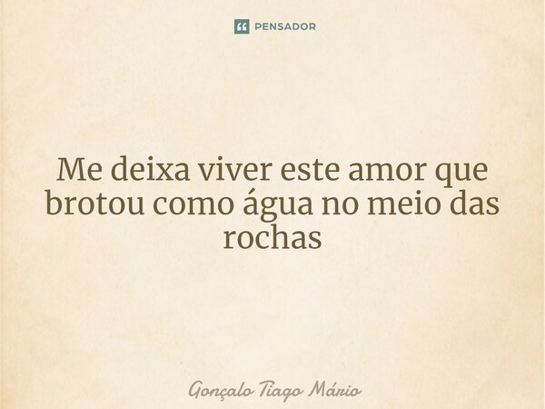 Me deixa viver este amor que brotou como água no meio das rochas... Frase de Gonçalo Tiago Mário.