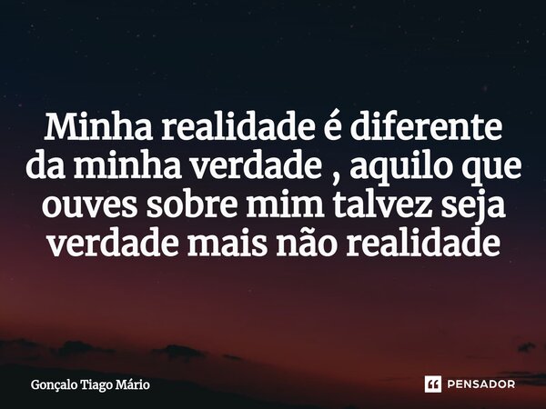 Minha realidade é diferente da minha verdade , aquilo que ouves sobre mim talvez seja verdade mais não realidade... Frase de Gonçalo Tiago Mário.