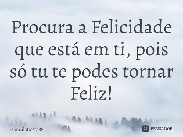 ⁠Procura a Felicidade que está em ti, pois só tu te podes tornar Feliz!... Frase de GonçaloCosta88.