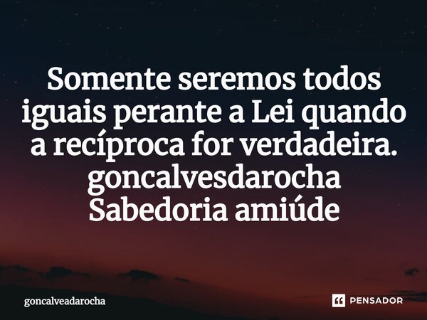 ⁠Somente seremos todos iguais perante a Lei quando a recíproca for verdadeira.
goncalvesdarocha
Sabedoria amiúde... Frase de goncalveadarocha.