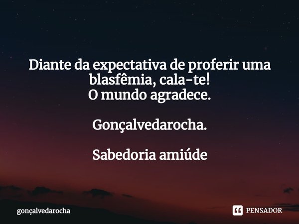 ⁠Diante da expectativa de proferir uma blasfêmia, cala-te!
O mundo agradece. Gonçalvedarocha. Sabedoria amiúde... Frase de gonçalvedarocha.