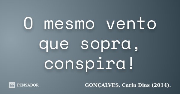 O mesmo vento que sopra, conspira!... Frase de GONÇALVES, Carla Dias (2014)..