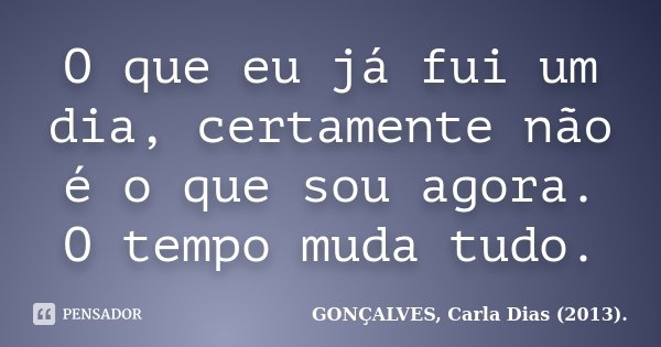O que eu já fui um dia, certamente não é o que sou agora. O tempo muda tudo.... Frase de GONÇALVES, Carla Dias (2013)..