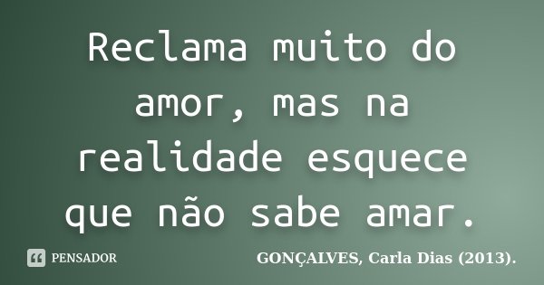 Reclama muito do amor, mas na realidade esquece que não sabe amar.... Frase de GONÇALVES, Carla Dias (2013)..