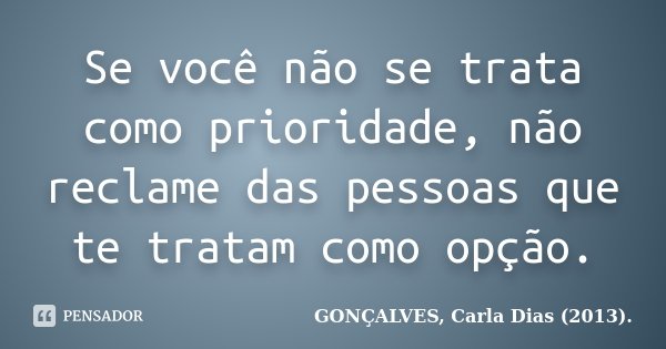 Se você não se trata como prioridade, não reclame das pessoas que te tratam como opção.... Frase de GONÇALVES, Carla Dias (2013)..