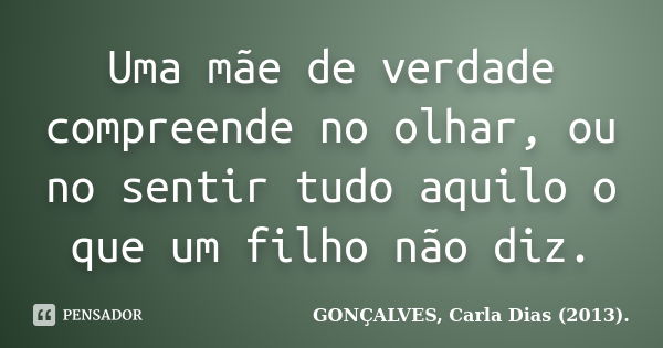 Uma mãe de verdade compreende no olhar, ou no sentir tudo aquilo o que um filho não diz.... Frase de GONÇALVES, Carla Dias (2013)..