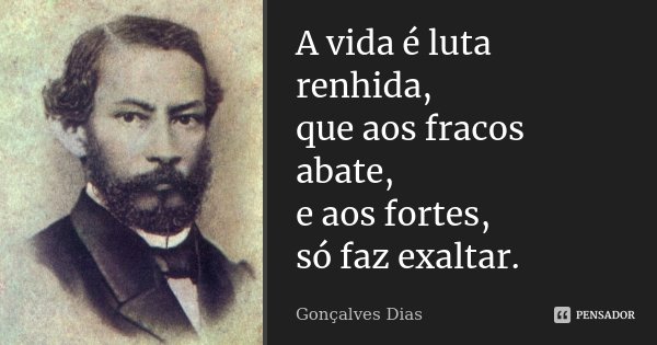 A vida é luta renhida, que aos fracos abate, e aos fortes, só faz exaltar.... Frase de Gonçalves Dias.