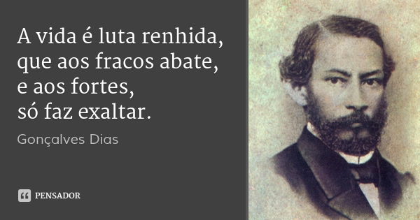 A vida é luta renhida,
que aos fracos abate,
e aos fortes,
só faz exaltar.... Frase de Gonçalves Dias.