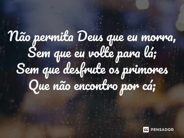 ⁠Não permita Deus que eu morra, Sem que eu volte para lá; Sem que desfrute os primores Que não encontro por cá;... Frase de Gonçalves Dias.