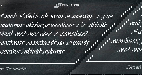 A vida é feita de erros e acertos, o que não podemos deixar prevalecer é a dúvida. A dúvida não nos leva a conclusão nenhuma, portanto, acertando ou errando, nã... Frase de Gonçalves, Fernando.