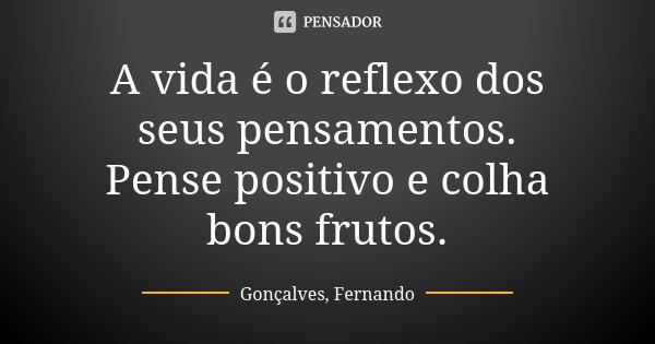 A vida é o reflexo dos seus pensamentos. Pense positivo e colha bons frutos.... Frase de Gonçalves, Fernando.