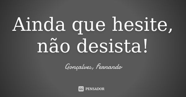 Ainda que hesite, não desista!... Frase de Gonçalves, Fernando.