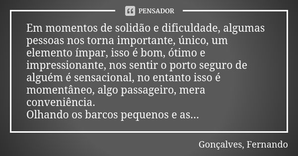 Em momentos de solidão e dificuldade, algumas pessoas nos torna importante, único, um elemento ímpar, isso é bom, ótimo e impressionante, nos sentir o porto seg... Frase de Gonçalves, Fernando.