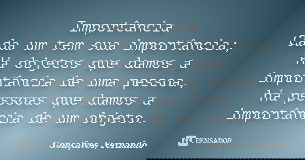 Importância Cada um tem sua importância; Há objetos que damos a importância de uma pessoa, há pessoas que damos a importância de um objeto.... Frase de Gonçalves, Fernando.