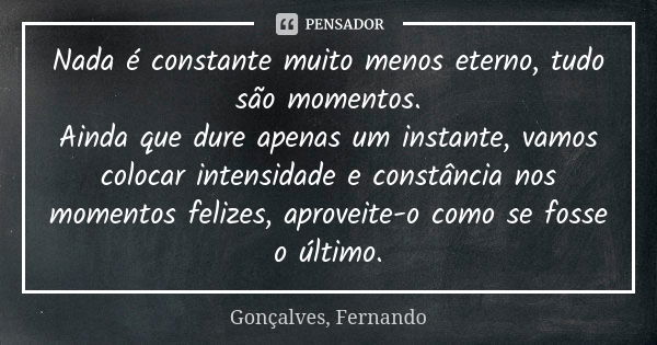 Nada é constante muito menos eterno, tudo são momentos. Ainda que dure apenas um instante, vamos colocar intensidade e constância nos momentos felizes, aproveit... Frase de Gonçalves, Fernando.