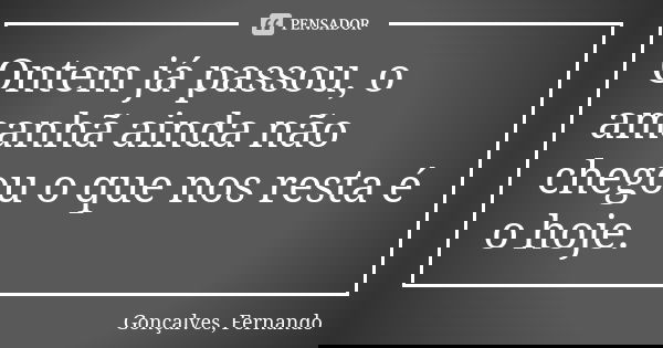 Ontem já passou, o amanhã ainda não chegou o que nos resta é o hoje.... Frase de Gonçalves, Fernando.