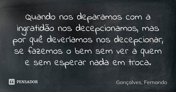 Quando nos deparamos com a ingratidão nos decepcionamos, mas por quê deveríamos nos decepcionar, se fazemos o bem sem ver a quem e sem esperar nada em troca.... Frase de Gonçalves, Fernando.