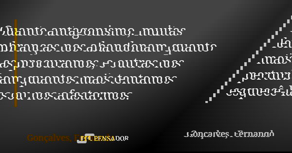 Quanto antagonismo, muitas lembranças nos abandonam quanto mais as procuramos, e outras nos perturbam quantos mais tentamos esquecê-las ou nos afastarmos.... Frase de Gonçalves, Fernando.