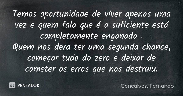 Temos oportunidade de viver apenas uma vez e quem fala que é o suficiente está completamente enganado . Quem nos dera ter uma segunda chance, começar tudo do ze... Frase de Gonçalves, Fernando.