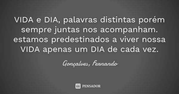 VIDA e DIA, palavras distintas porém sempre juntas nos acompanham. estamos predestinados a viver nossa VIDA apenas um DIA de cada vez.... Frase de Gonçalves, Fernando.