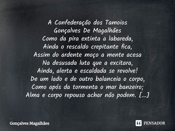 ⁠A Confederação dos Tamoios Gonçalves De Magalhães Como da pira extinta a labareda, Ainda o rescaldo crepitante fica, Assim do ardente moço a mente acesa Na des... Frase de Gonçalves Magalhães.