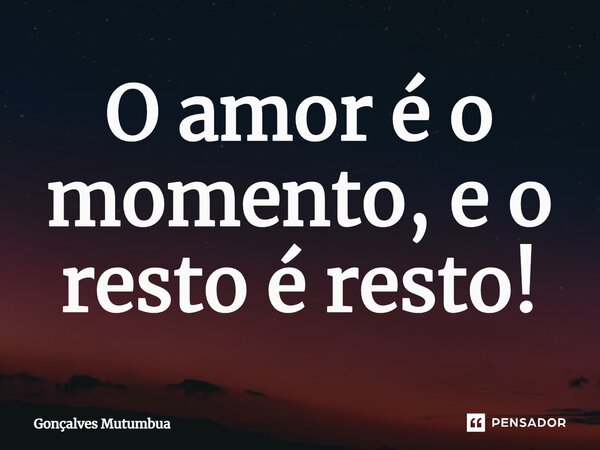 ⁠O amor é o momento, e o resto é resto!... Frase de Gonçalves Mutumbua.