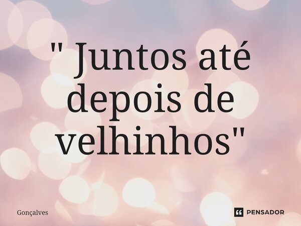 " Juntos até depois de velhinhos"⁠... Frase de Gonçalves.