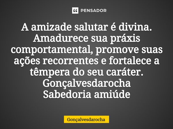 ⁠A amizade salutar é divina. Amadurece sua práxis comportamental, promove suas ações recorrentes e fortalece a têmpera do seu caráter. Gonçalvesdarocha Sabedori... Frase de goncalvesdarocha.