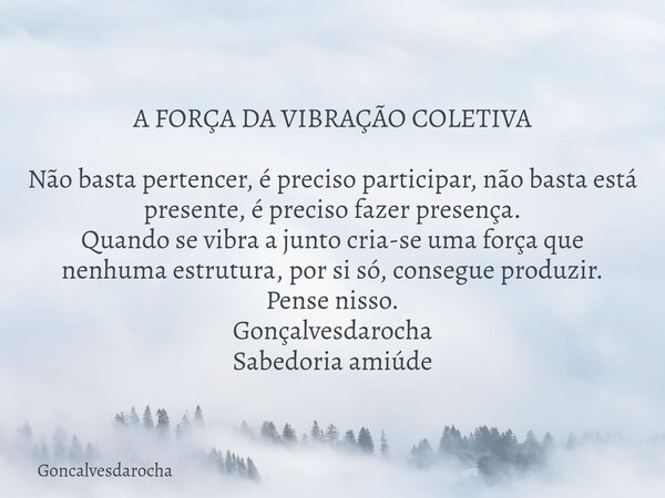 A FORÇA DA VIBRAÇÃO COLETIVA Não basta pertencer, é preciso participar, não basta está presente, é preciso fazer presença. Quando se vibra a junto cria-se uma f... Frase de Goncalvesdarocha.