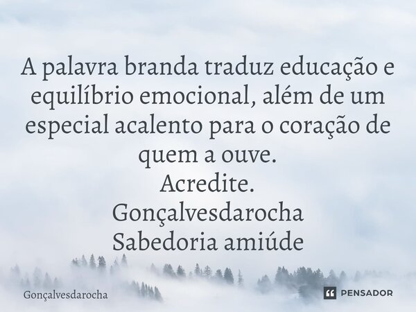 ⁠A palavra branda traduz educação e equilíbrio emocional, além de um especial acalento para o coração de quem a ouve. Acredite. Gonçalvesdarocha Sabedoria amiúd... Frase de goncalvesdarocha.