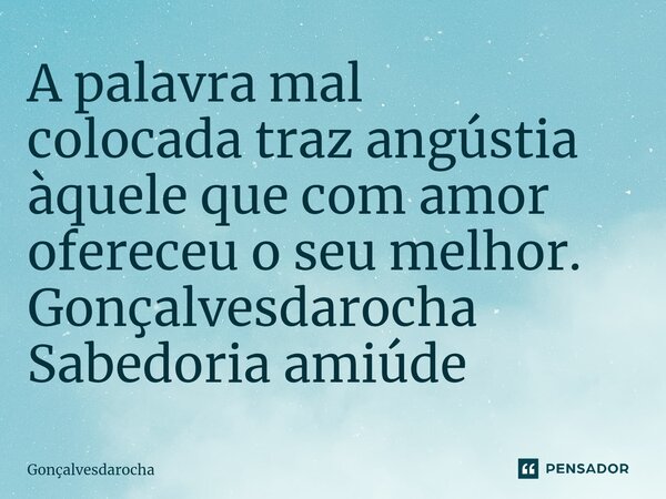 ⁠A palavra mal colocada traz angústia àquele que com amor ofereceu o seu melhor. Gonçalvesdarocha Sabedoria amiúde... Frase de goncalvesdarocha.