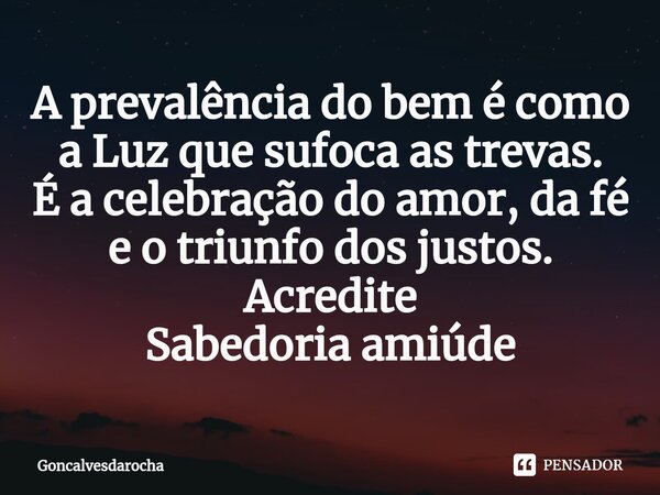 ⁠A prevalência do bem é como a Luz que sufoca as trevas. É a celebração do amor, da fé e o triunfo dos justos. Acredite Sabedoria amiúde... Frase de goncalvesdarocha.