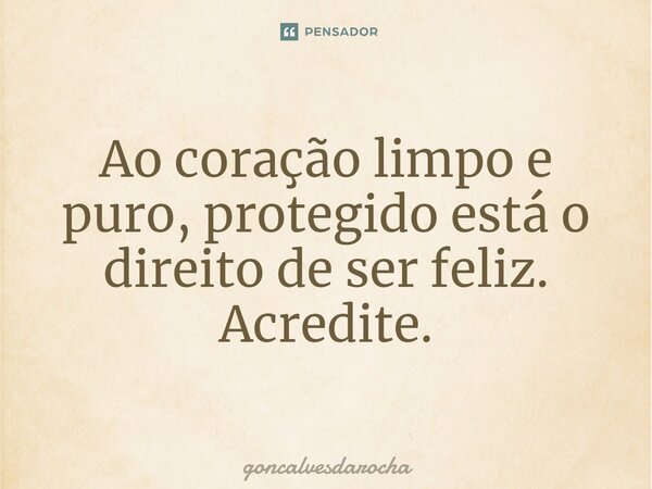 ⁠Ao coração limpo e puro, protegido está o direito de ser feliz. Acredite.... Frase de goncalvesdarocha.
