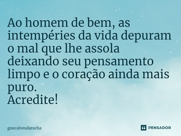⁠Ao homem de bem, as intempéries da vida depuram o mal que lhe assola deixando seu pensamento limpo e o coração ainda mais puro. Acredite!... Frase de goncalvesdarocha.