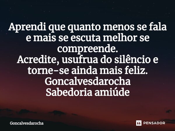 ⁠Aprendi que quanto menos se fala e mais se escuta melhor se compreende. Acredite, usufrua do silêncio e torne-se ainda mais feliz. Goncalvesdarocha Sabedoria a... Frase de goncalvesdarocha.