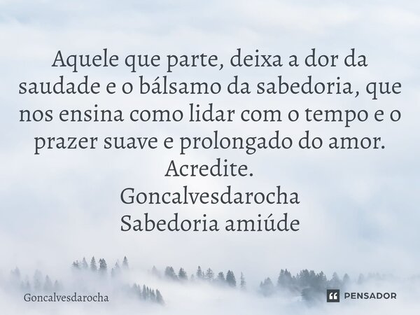 ⁠Aquele que parte, deixa a dor da saudade e o bálsamo da sabedoria, que nos ensina como lidar com o tempo e o prazer suave e prolongado do amor. Acredite. Gonca... Frase de goncalvesdarocha.