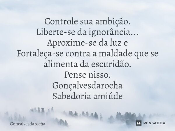 ⁠Controle sua ambição. Liberte-se da ignorância... Aproxime-se da luz e Fortaleça-se contra a maldade que se alimenta da escuridão. Pense nisso. Gonçalvesdaroch... Frase de goncalvesdarocha.