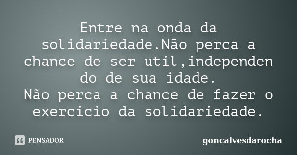 Entre na onda da solidariedade.Não perca a chance de ser util,independen do de sua idade. Não perca a chance de fazer o exercicio da solidariedade.... Frase de goncalvesdarocha.