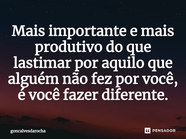 ⁠Mais importante e mais produtivo do que lastimar por aquilo que alguém não fez por você, é você fazer diferente.... Frase de goncalvesdarocha.