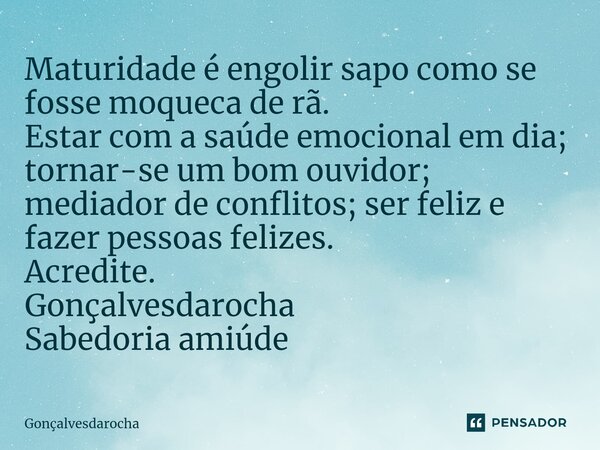 ⁠Maturidade é engolir sapo como se fosse moqueca de rã. Estar com a saúde emocional em dia; tornar-se um bom ouvidor; mediador de conflitos; ser feliz e fazer p... Frase de goncalvesdarocha.