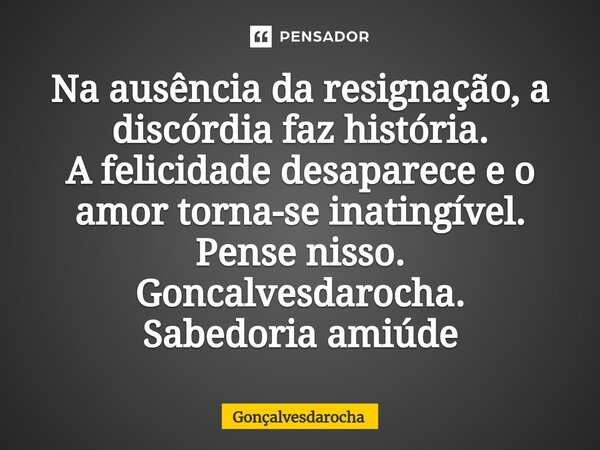 ⁠Na ausência da resignação, a discórdia faz história. A felicidade desaparece e o amor torna-se inatingível. Pense nisso. Goncalvesdarocha. Sabedoria amiúde... Frase de goncalvesdarocha.