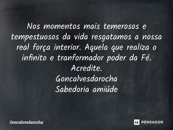 ⁠Nos momentos mais temerosos e tempestuosos da vida resgatamos a nossa real força interior. Aquela que realiza o infinito e tranformador poder da Fé. Acredite. ... Frase de goncalvesdarocha.