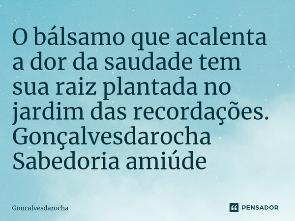 ⁠O bálsamo que acalenta a dor da saudade tem sua raiz plantada no jardim das recordações. Gonçalvesdarocha Sabedoria amiúde... Frase de goncalvesdarocha.